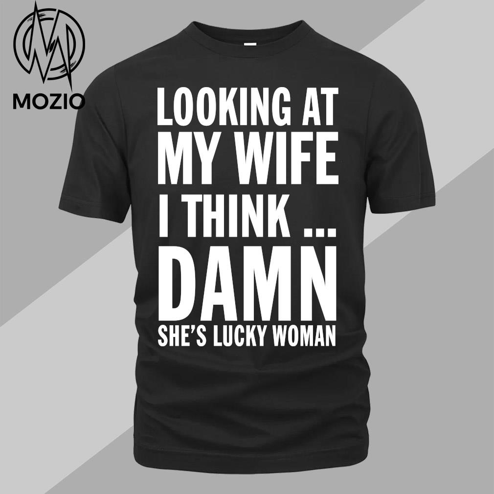 Looking at my wife I think damn she's lucky woman shirt