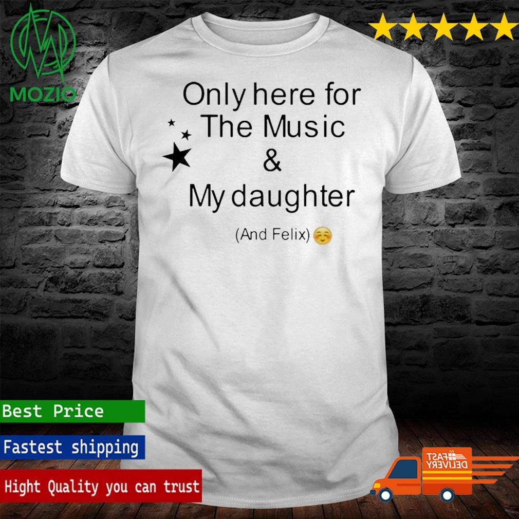 Official only Here For The Music & My Daughter And Felix Shirt