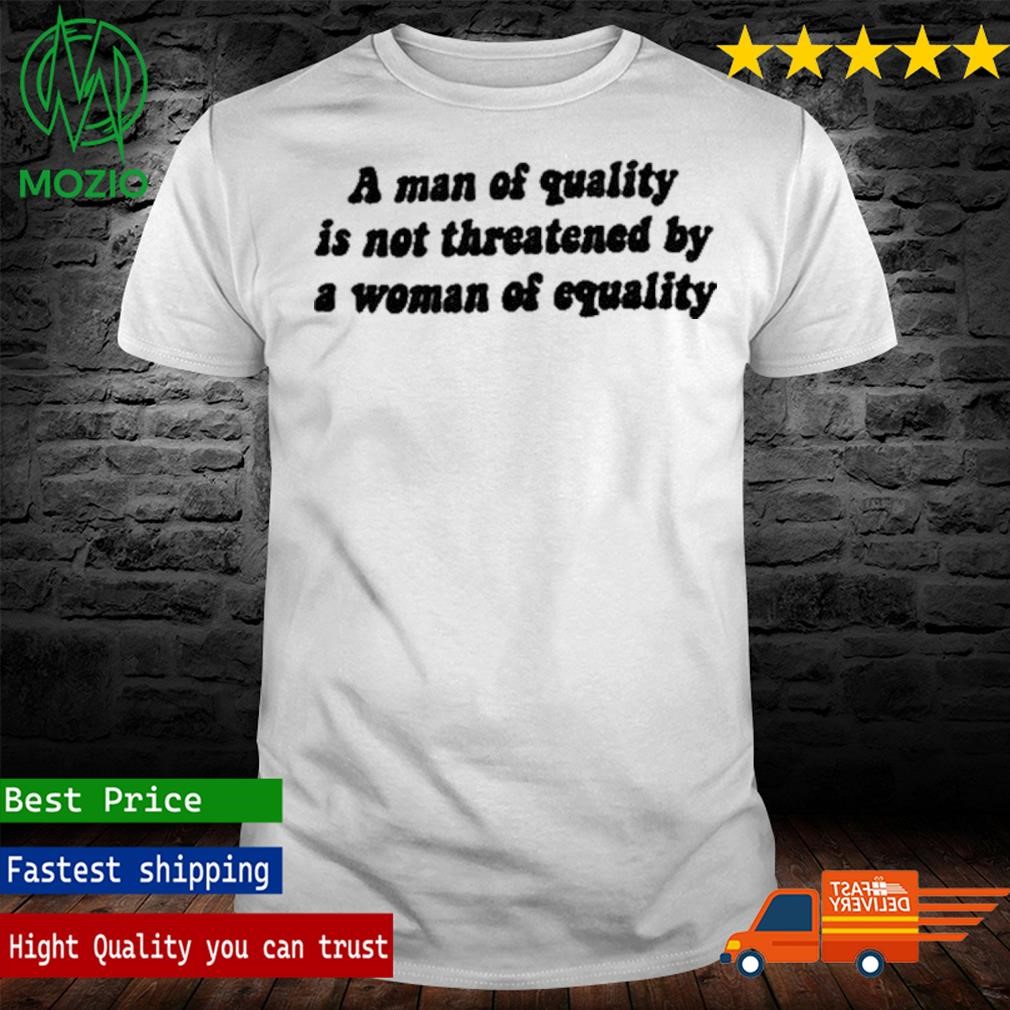 A Man Of Quality Is Not Threatened By A Woman Of Equality T-Shirt