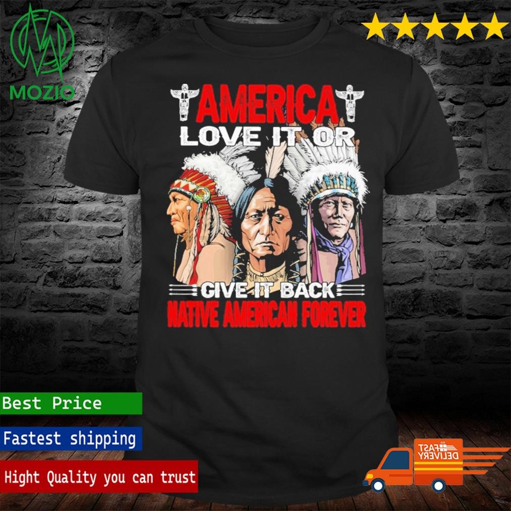 America Love It Or Give It Back Native American Forever Shirt