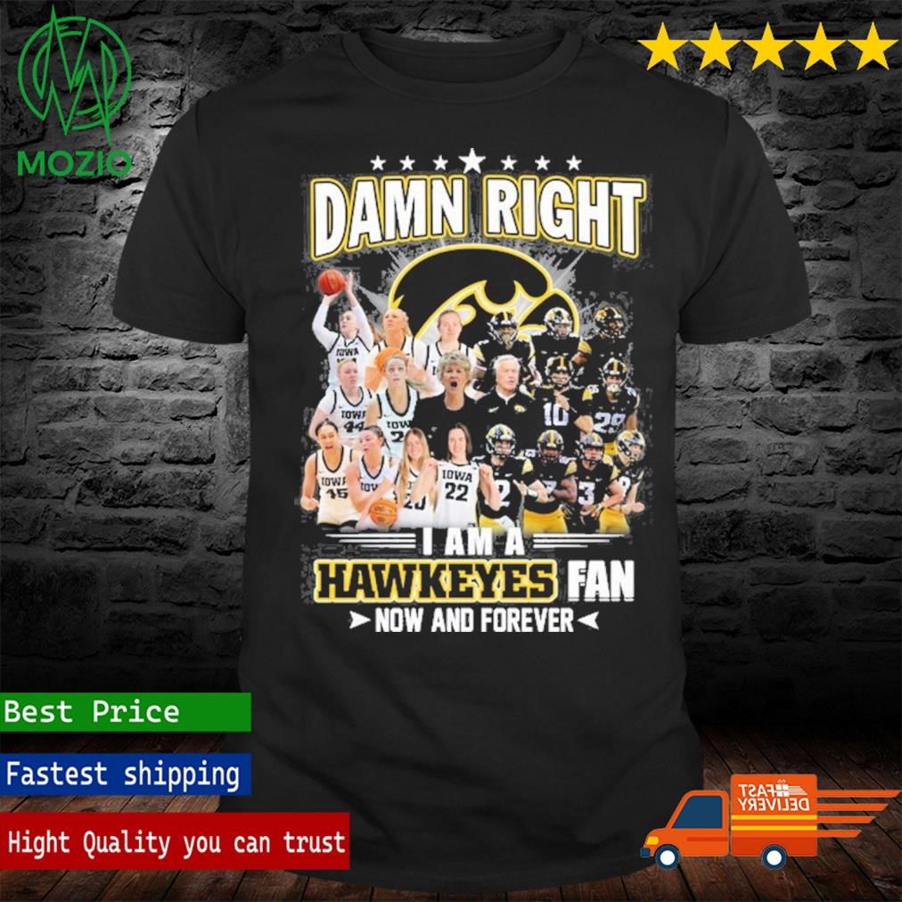 Damn Right I Am A Hawkeyes Fan Now And Forever Shirt