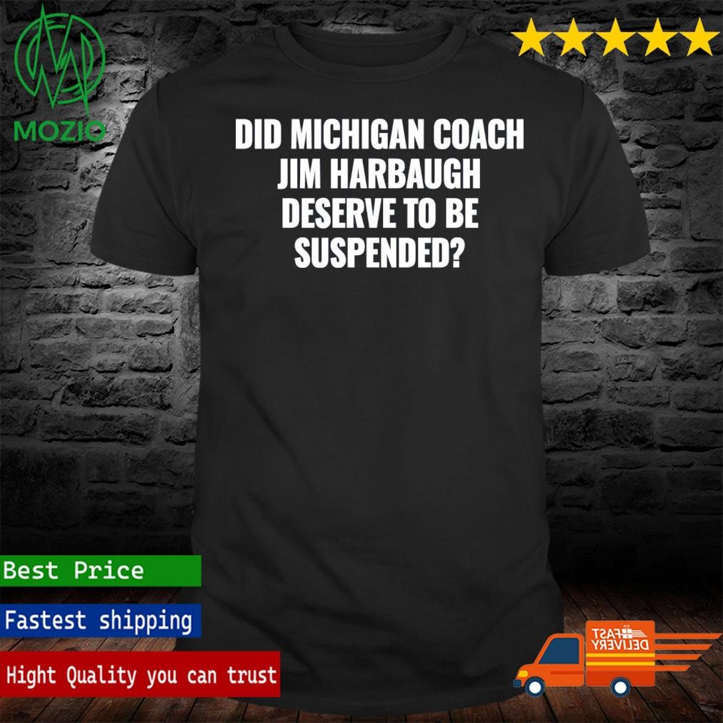 Did Michigan Coach Jim Harbaugh Deserve To Be Suspended Shirt