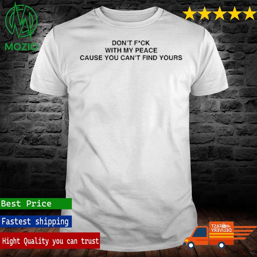 Don't Fuck With My Peace Because You Can't Find Yours Shirt