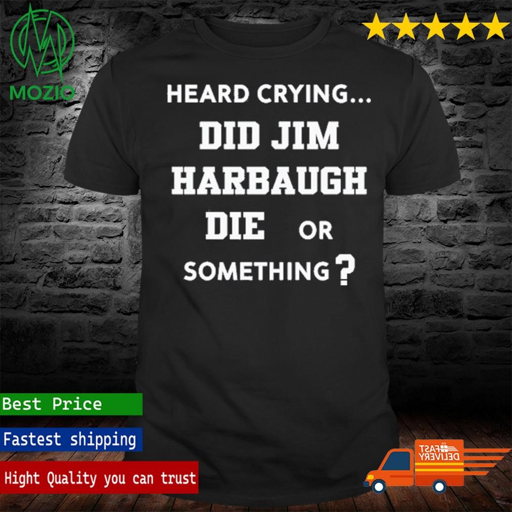 Heard Crying Did Jim Harbaugh Die Or Something Shirt