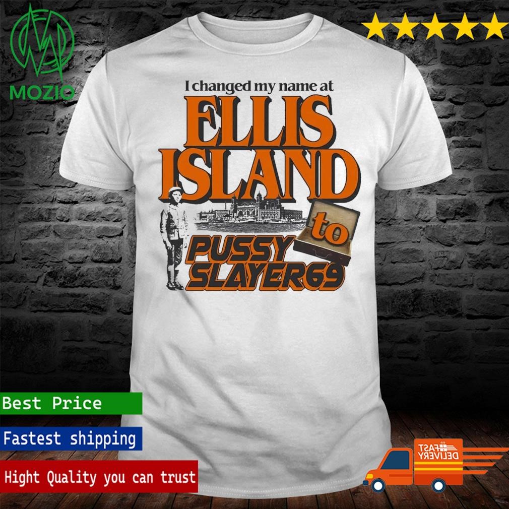 I Changed My Name At Ellis Island To Pussyslayer69 Shirt