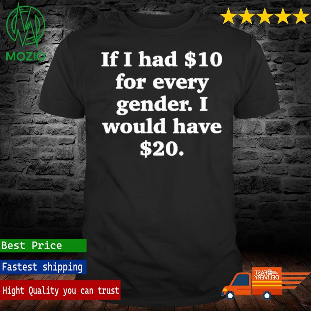 If I Had $10 For Every Gender I Would Have $20 Shirt