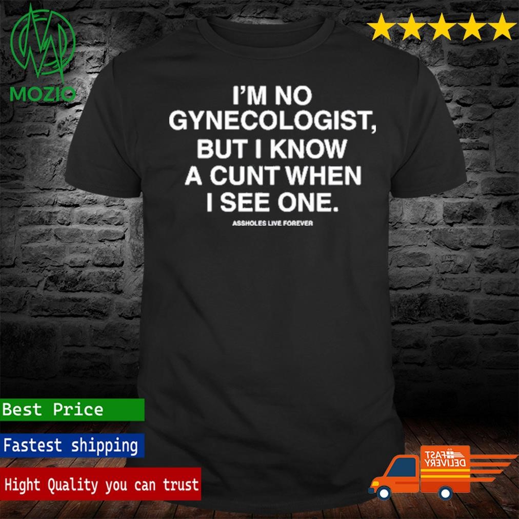I'm No Gynecologist But I Know A Cunt When I See One Assholes Live Forever Shirt