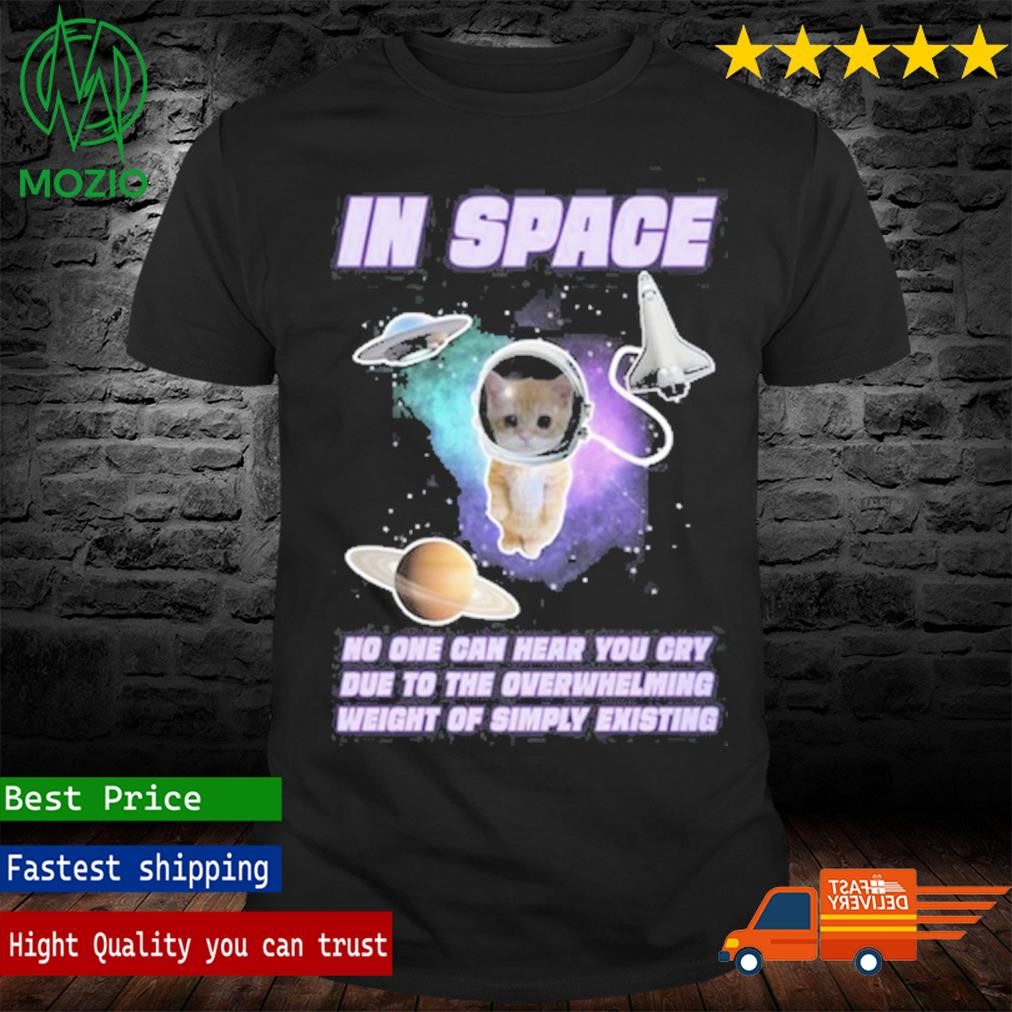 In Space No One Can Hear You Cry Due To The Overwhelming Weight Of Simply Existing Shirt
