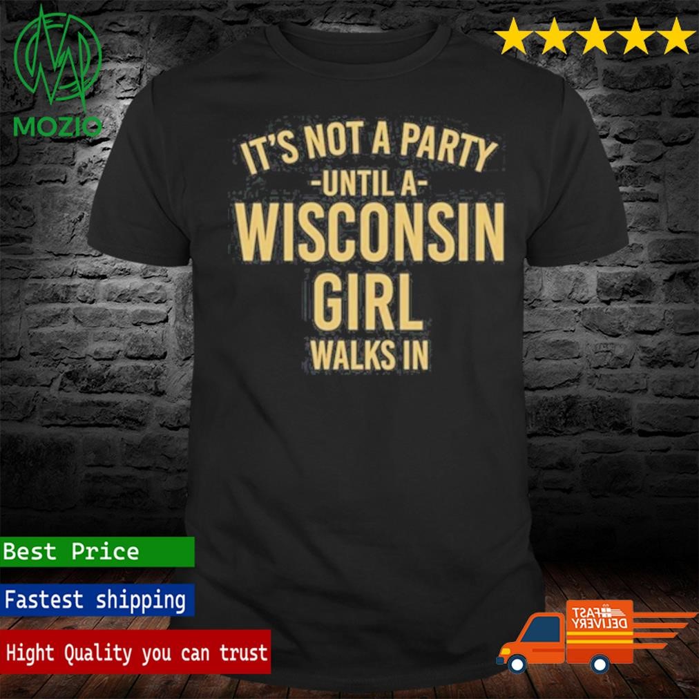 It's Not A Party Until A Wisconsin Girl Walks In Shirt