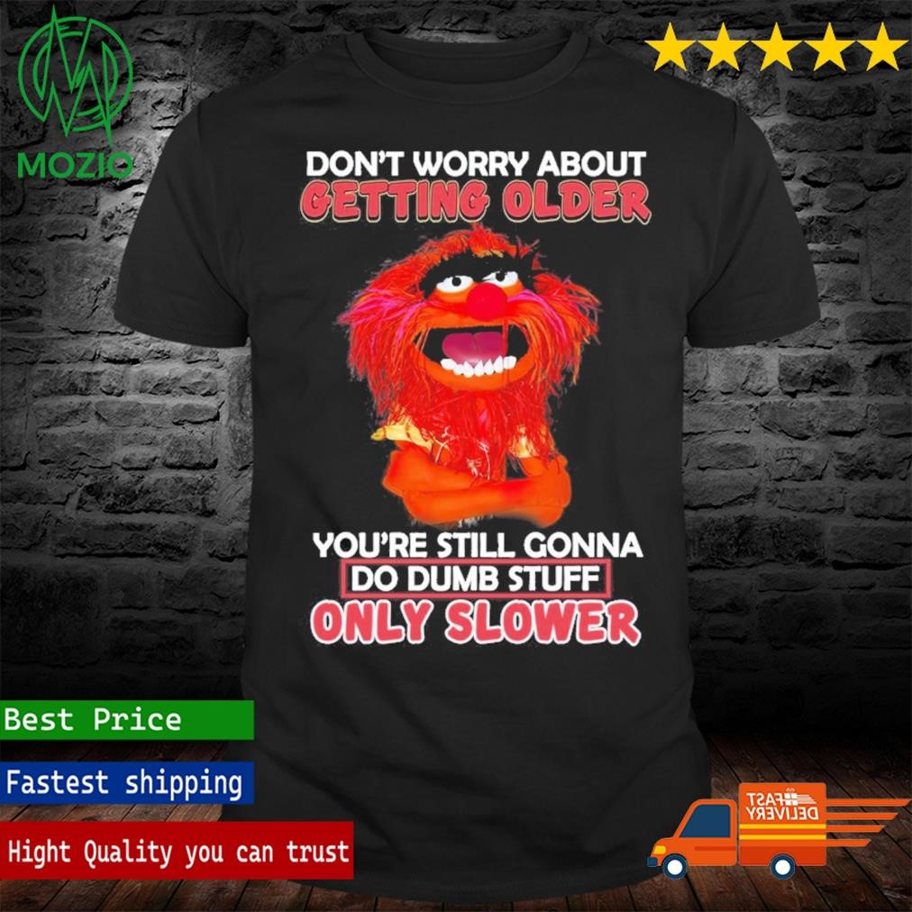 Muppets Don't Worry About Getting Older You're Still Gonna Do Dumb Stuff Only Slower Shirt