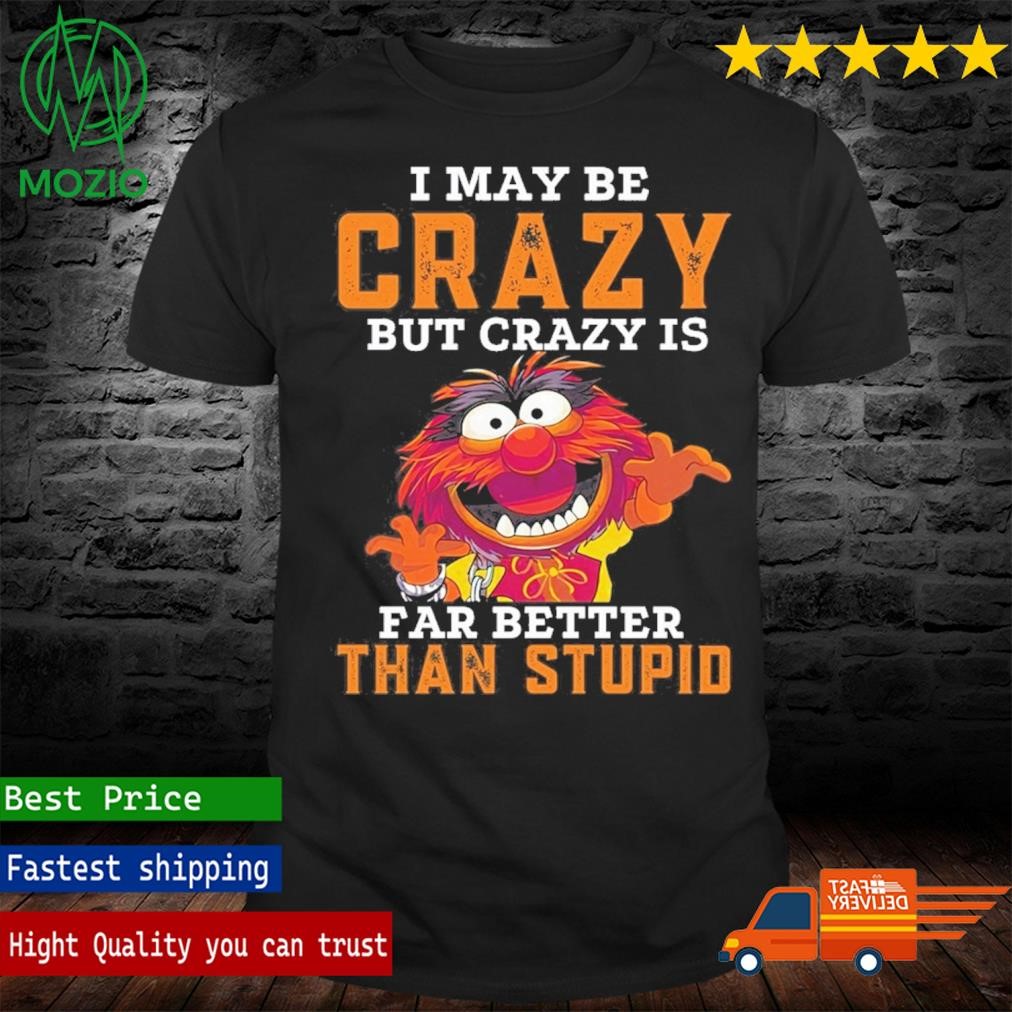 Muppets I May Be Crazy But Crazy Is Far Better Than Stupid Shirt