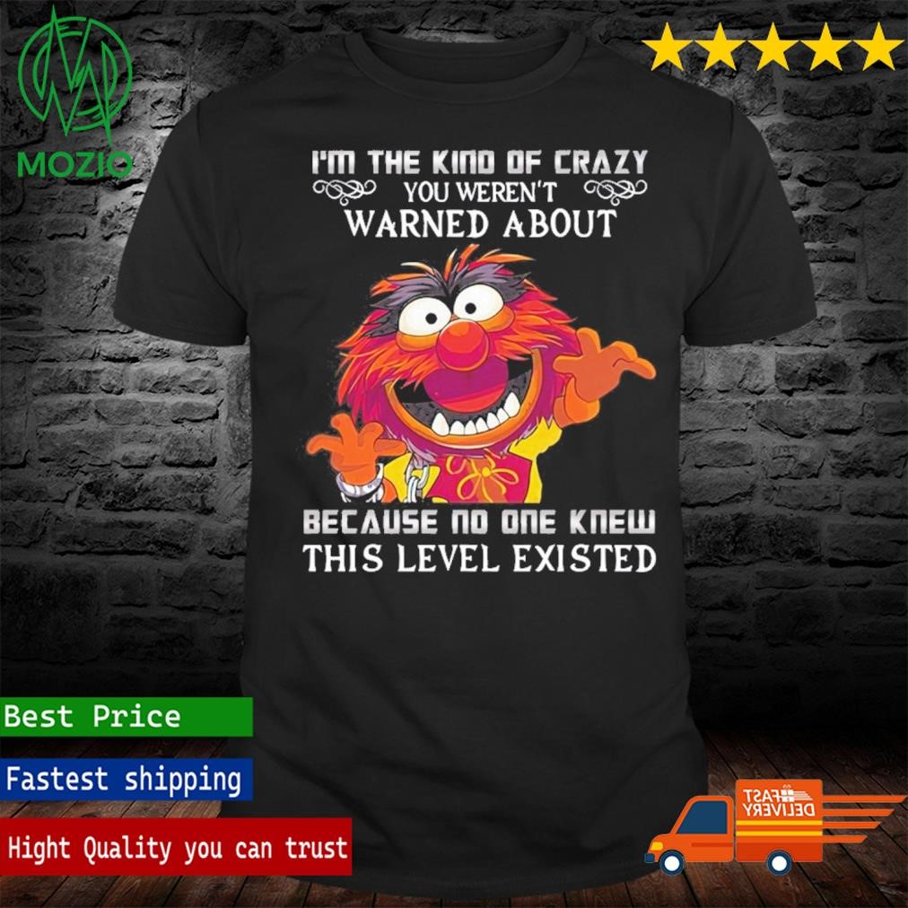 Muppets I'm The Kind Of Crazy You Weren't Warned About Because On One Knew This Level Existed Shirt