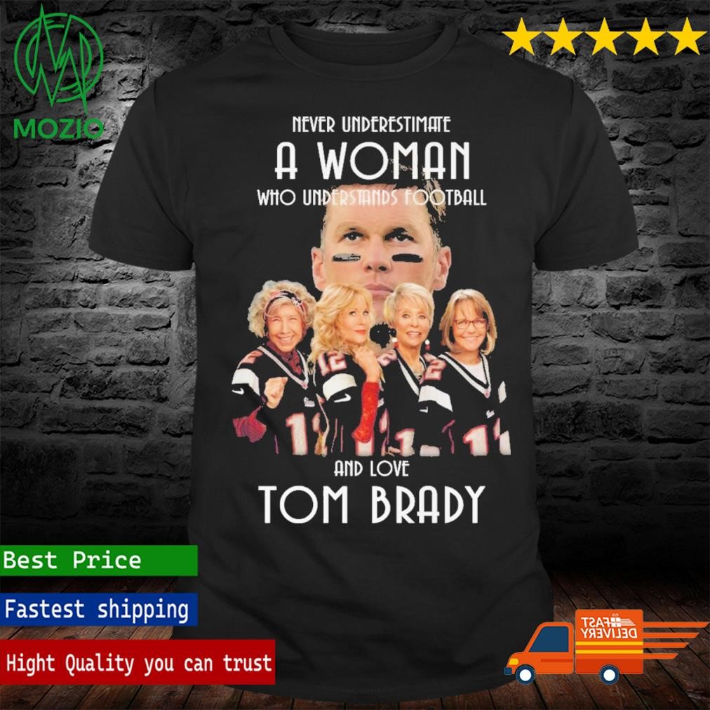 Never Underestimate A Woman Who Understands Football And Love Tom Brady Shirt