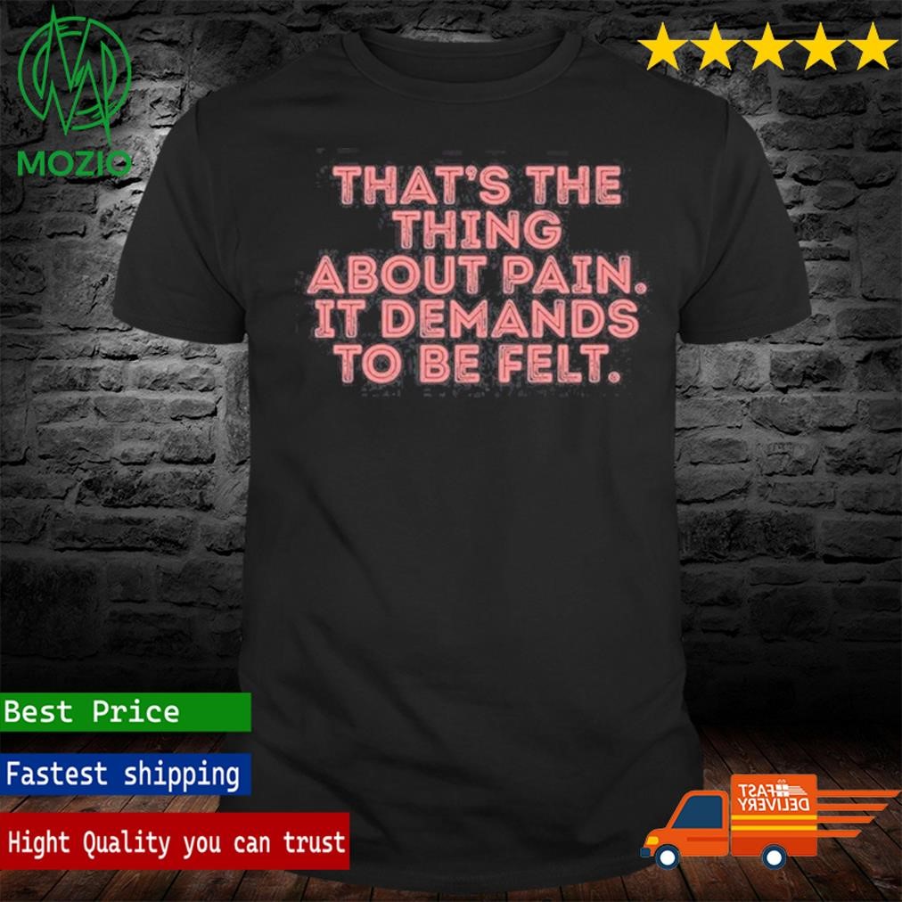 That's The Thing About Pain It Demands To Be Felt Shirt