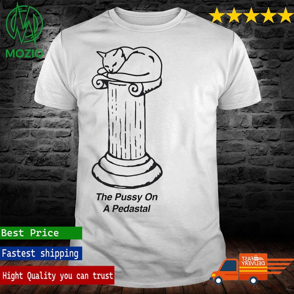 The Pussy On A Pedastal Shirt