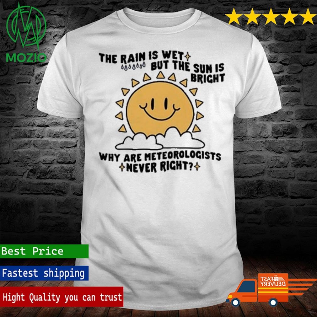 The Rain Is Wet But The Sun Is Bright Why Are Meteorologists Never Right Shirt