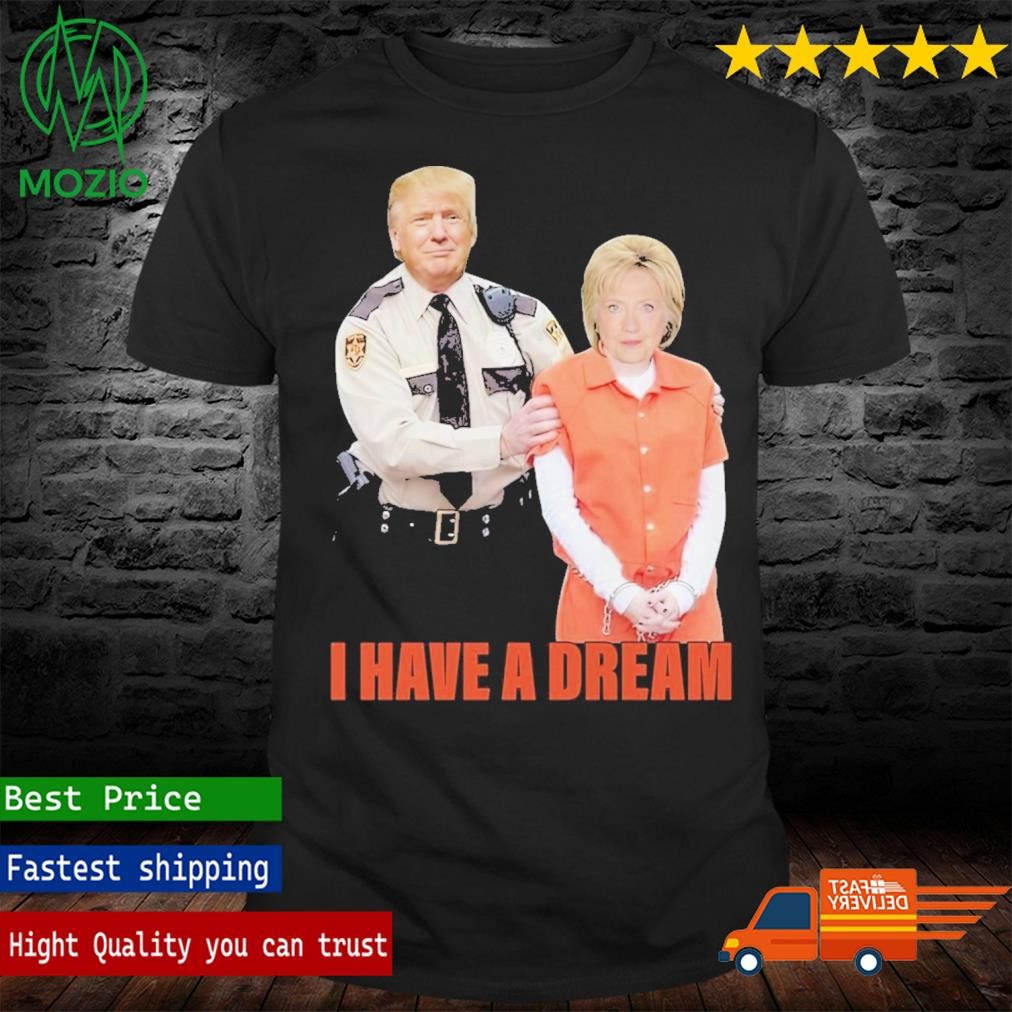 Trump police arrest Hillary Clinton I Have A Dream Shirt