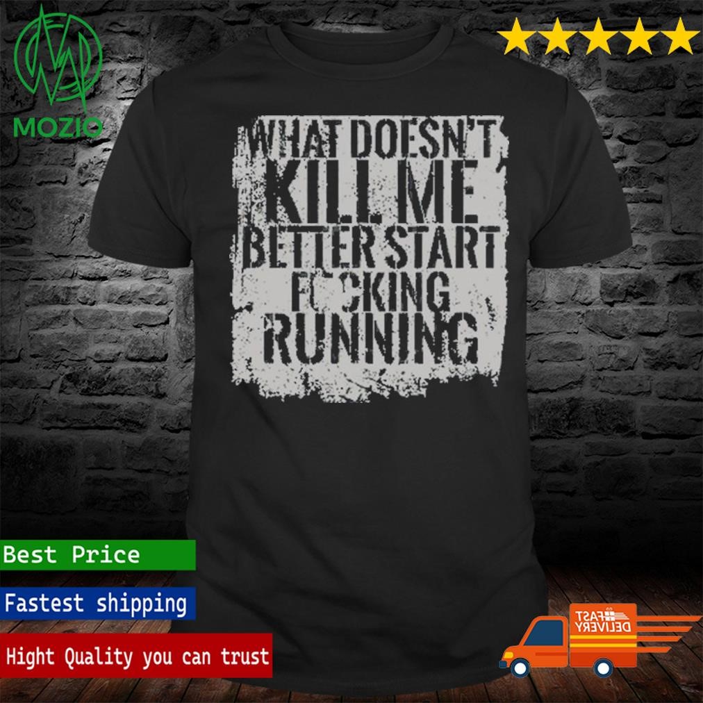 What Doesn't Kill Me Better Start Fucking Running T Shirt