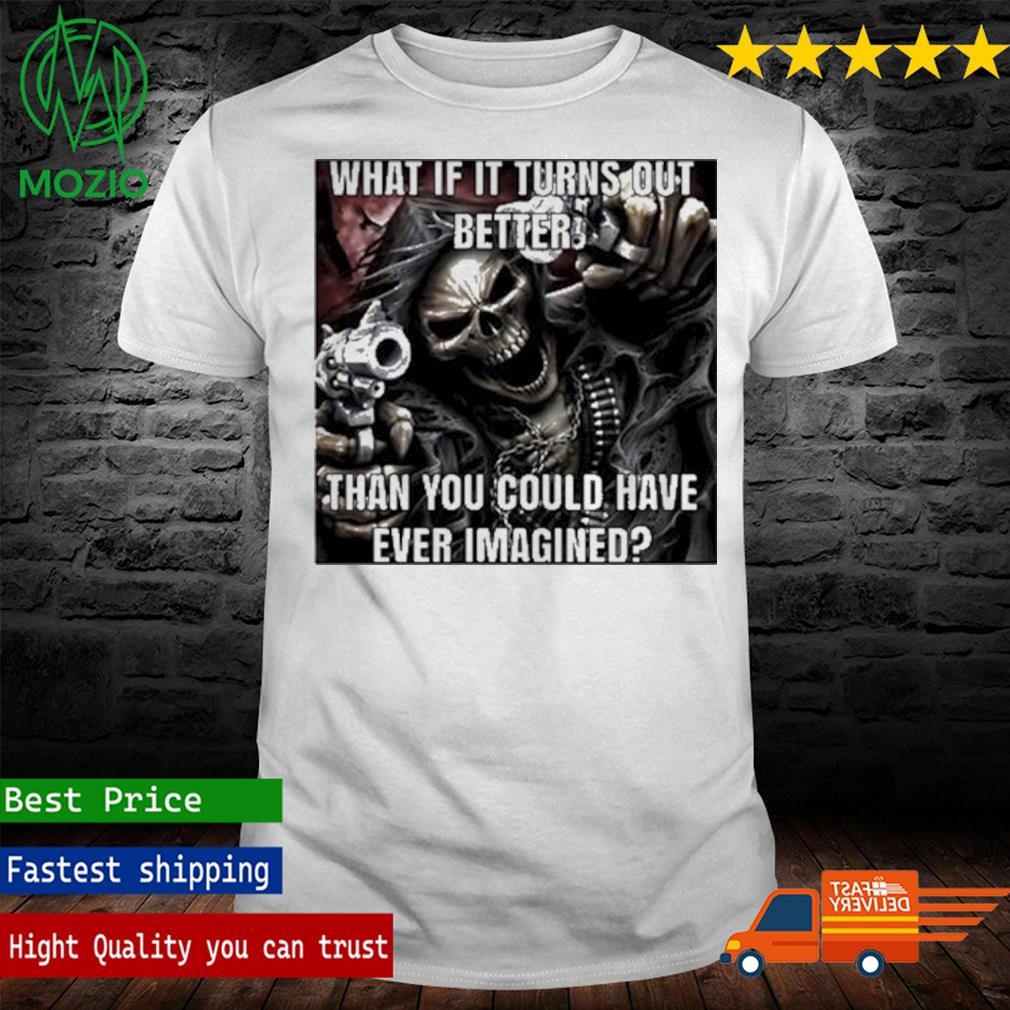 What If It Turns Out Better Than You Could Have Ever Imagined T Shirt