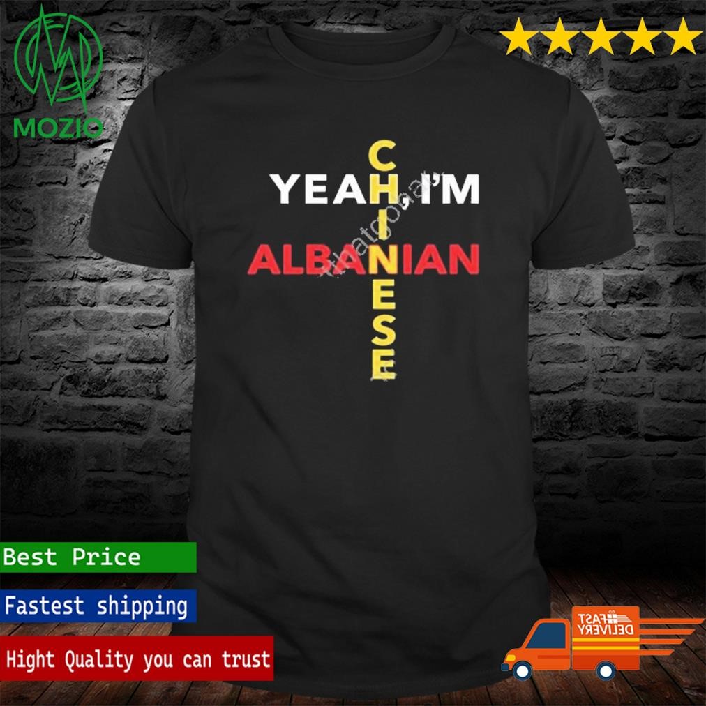 Yeah I’m Albanian Chinese Shirt