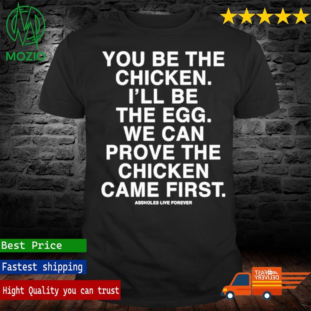 You Be The Chicken I'll Be The Egg We Can Prove The Chicken Came First Shirt