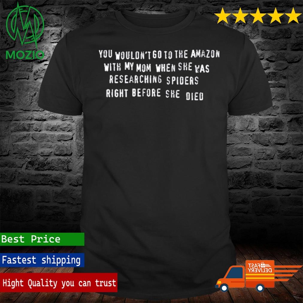 You Wouldn' T Go To The Amazo With My Mom When She Was Researching Spiders Right Before She Died Shirt