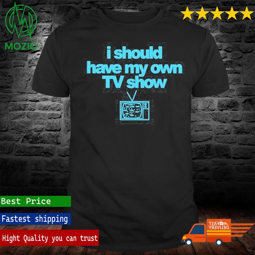 i should have my own tv show shirt